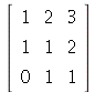 rtable(1 .. 3, 1 .. 3, [[1, 2, 3], [1, 1, 2], [0, 1, 1]], subtype = Matrix)