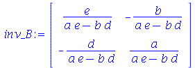 inv_B := rtable(1 .. 2, 1 .. 2, [[`/`(`*`(e), `*`(`+`(`*`(a, `*`(e)), `-`(`*`(b, `*`(d)))))), `+`(`-`(`/`(`*`(b), `*`(`+`(`*`(a, `*`(e)), `-`(`*`(b, `*`(d))))))))], [`+`(`-`(`/`(`*`(d), `*`(`+`(`*`(a,...