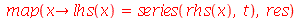 map(proc (x) options operator, arrow; lhs(x) = series(rhs(x), t) end proc, res)