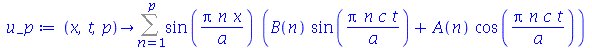 proc (x, t, p) options operator, arrow; Sum(`*`(sin(`/`(`*`(Pi, `*`(n, `*`(x))), `*`(a))), `*`(`+`(`*`(B(n), `*`(sin(`/`(`*`(Pi, `*`(n, `*`(c, `*`(t)))), `*`(a))))), `*`(A(n), `*`(cos(`/`(`*`(Pi, `*`(...