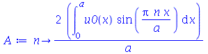 proc (n) options operator, arrow; `+`(`/`(`*`(2, `*`(int(`*`(u0(x), `*`(sin(`/`(`*`(Pi, `*`(n, `*`(x))), `*`(a))))), x = 0 .. a))), `*`(a))) end proc
