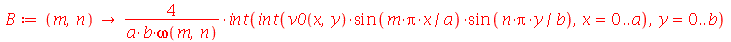 B := proc (m, n) options operator, arrow; `+`(`/`(`*`(4, `*`(int(int(`*`(v0(x, y), `*`(sin(`/`(`*`(m, `*`(Pi, `*`(x))), `*`(a))), `*`(sin(`/`(`*`(n, `*`(Pi, `*`(y))), `*`(b)))))), x = 0 .. a), y = 0 ....