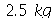 `+`(`*`(2.5, `*`(kg)))