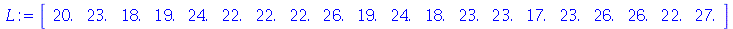 L := rtable(1 .. 20, [20., 23., 18., 19., 24., 22., 22., 22., 26., 19., 24., 18., 23., 23., 17., 23., 26., 26., 22., 27.], subtype = Vector[row])