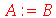 A := B