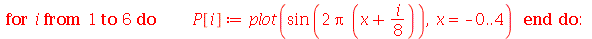 for i to 6 do P[i] := plot(sin(`+`(`*`(2, `*`(Pi, `*`(`+`(x, `*`(`/`(1, 8), `*`(i)))))))), x = 0 .. 4) end do; -1