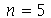 n = 5