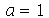 a = 1