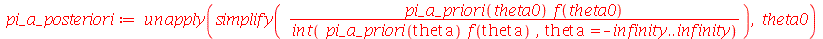 pi_a_posteriori := unapply(simplify(`/`(`*`(pi_a_priori(theta0), `*`(f(theta0))), `*`(int(`*`(pi_a_priori(theta), `*`(f(theta))), theta = `+`(`-`(infinity)) .. infinity)))), theta0)